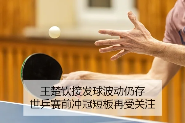 王楚钦接发球波动仍存 世乒赛前冲冠短板再受关注