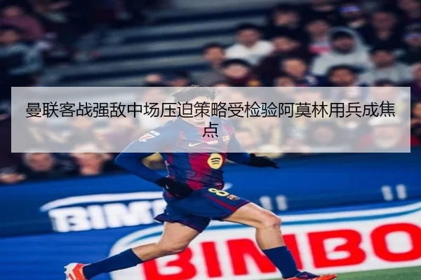 曼联客战强敌中场压迫策略受检验阿莫林用兵成焦点
